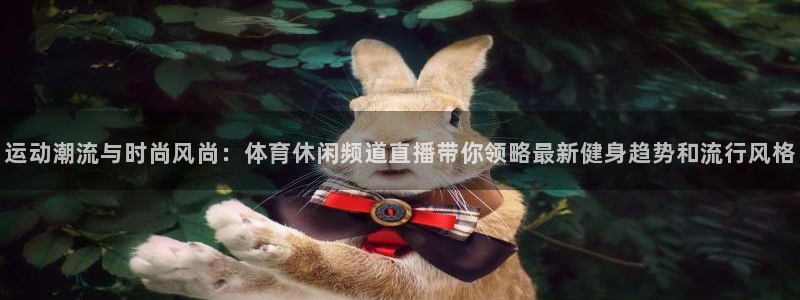 运动潮流与时尚风尚：体育休闲频道直播带你领略最新健身趋势和流行风格